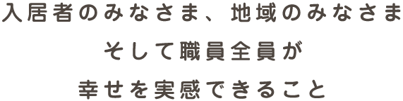 入居者のみなさま、地域のみなさまそして職員全員が幸せを実感できること