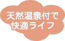 天然温泉付で快適ライフ